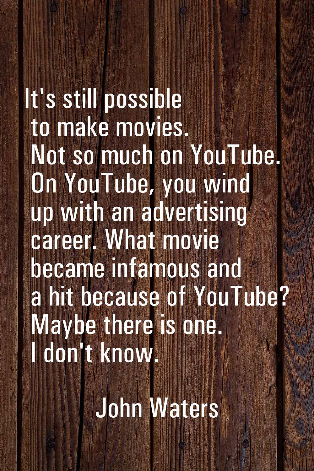 It's still possible to make movies. Not so much on YouTube. On YouTube, you wind up with an adverti