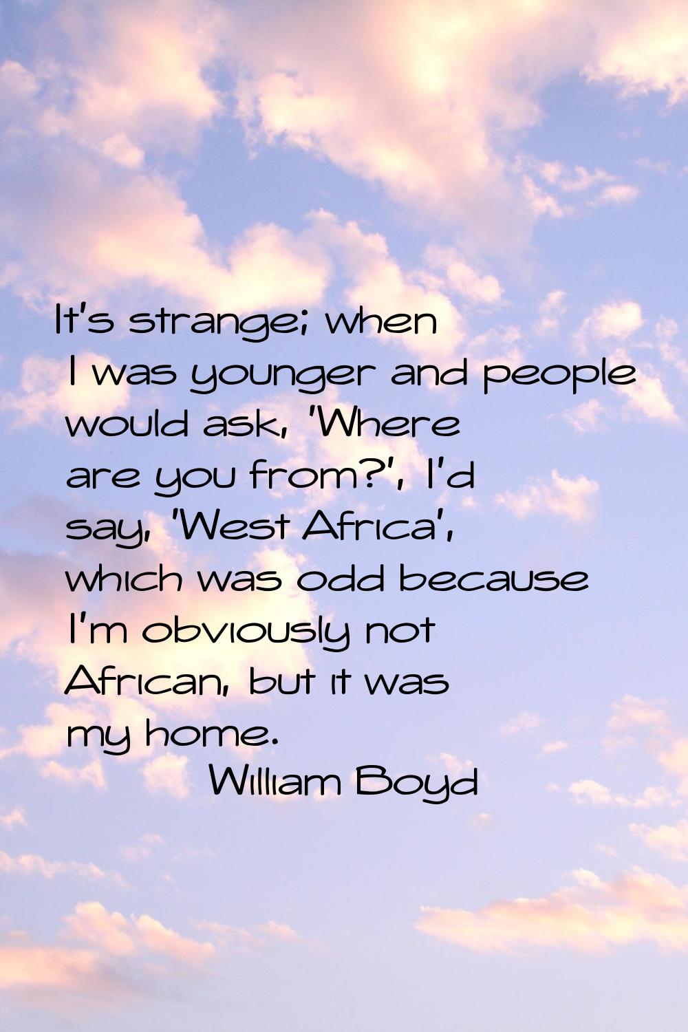 It's strange; when I was younger and people would ask, 'Where are you from?', I'd say, 'West Africa