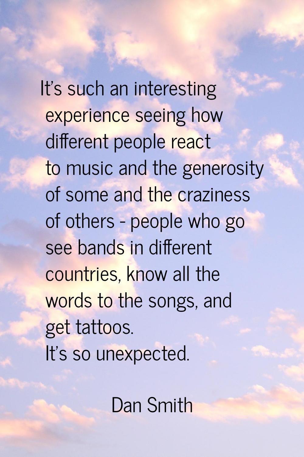 It's such an interesting experience seeing how different people react to music and the generosity o