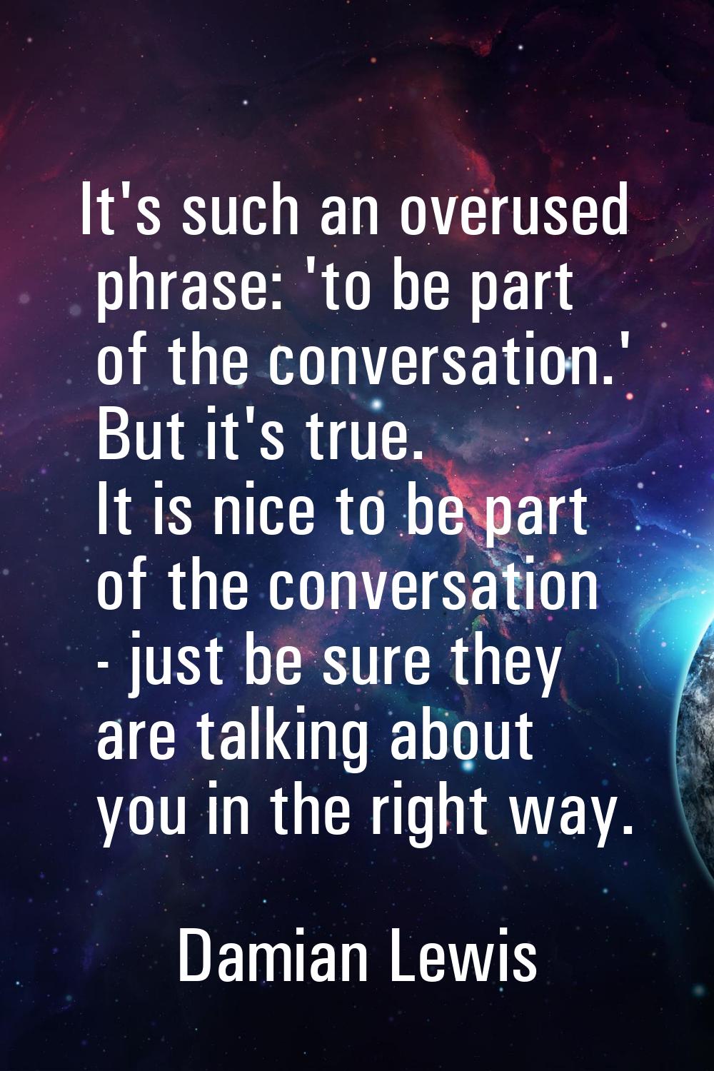 It's such an overused phrase: 'to be part of the conversation.' But it's true. It is nice to be par