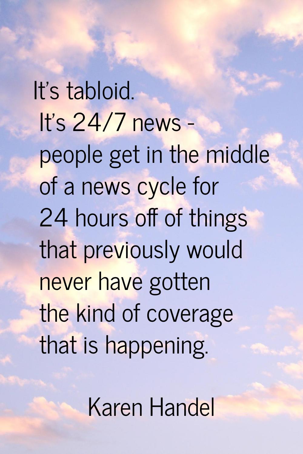 It's tabloid. It's 24/7 news - people get in the middle of a news cycle for 24 hours off of things 