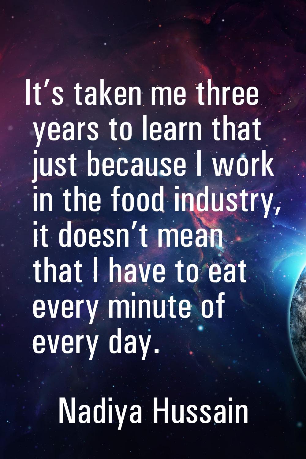 It’s taken me three years to learn that just because I work in the food industry, it doesn’t mean t