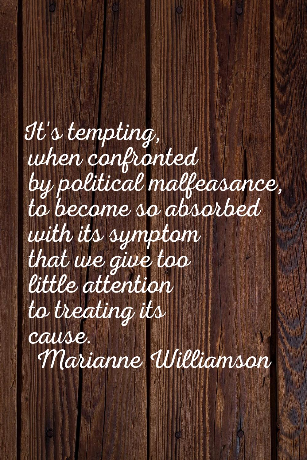 It's tempting, when confronted by political malfeasance, to become so absorbed with its symptom tha