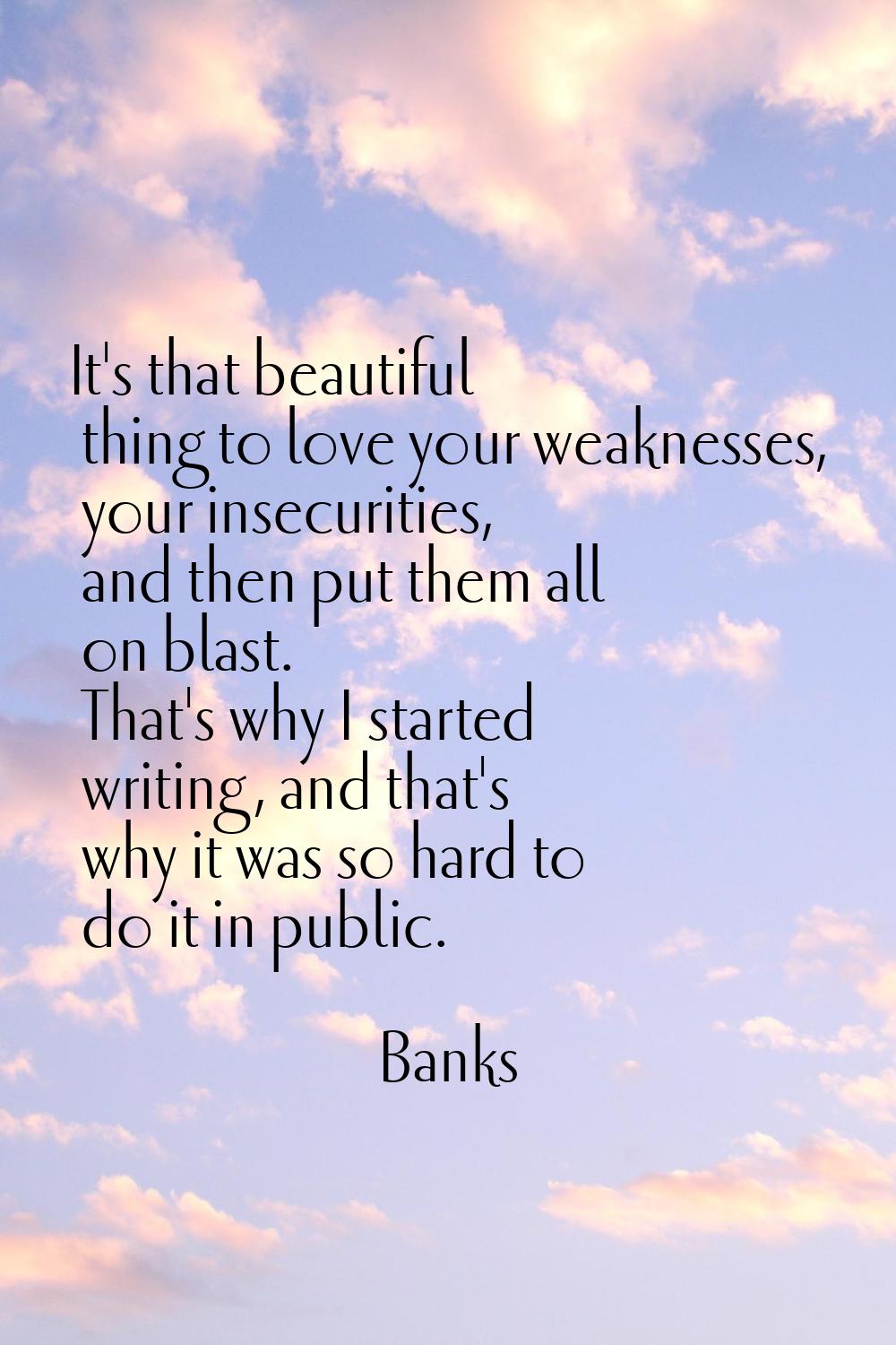 It's that beautiful thing to love your weaknesses, your insecurities, and then put them all on blas