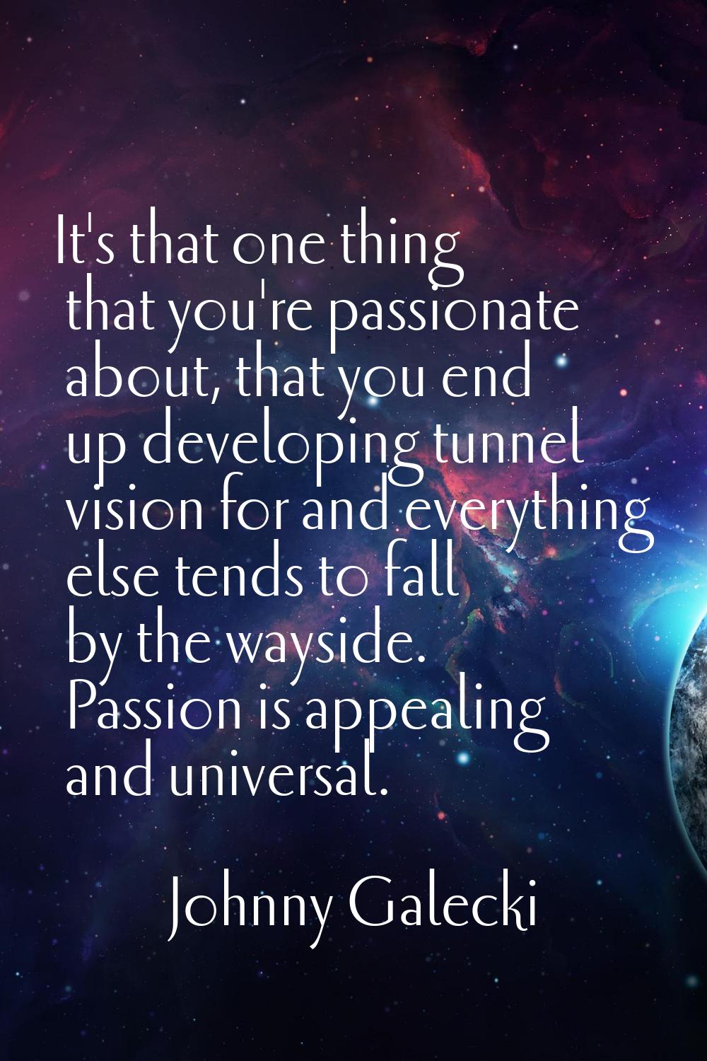 It's that one thing that you're passionate about, that you end up developing tunnel vision for and 