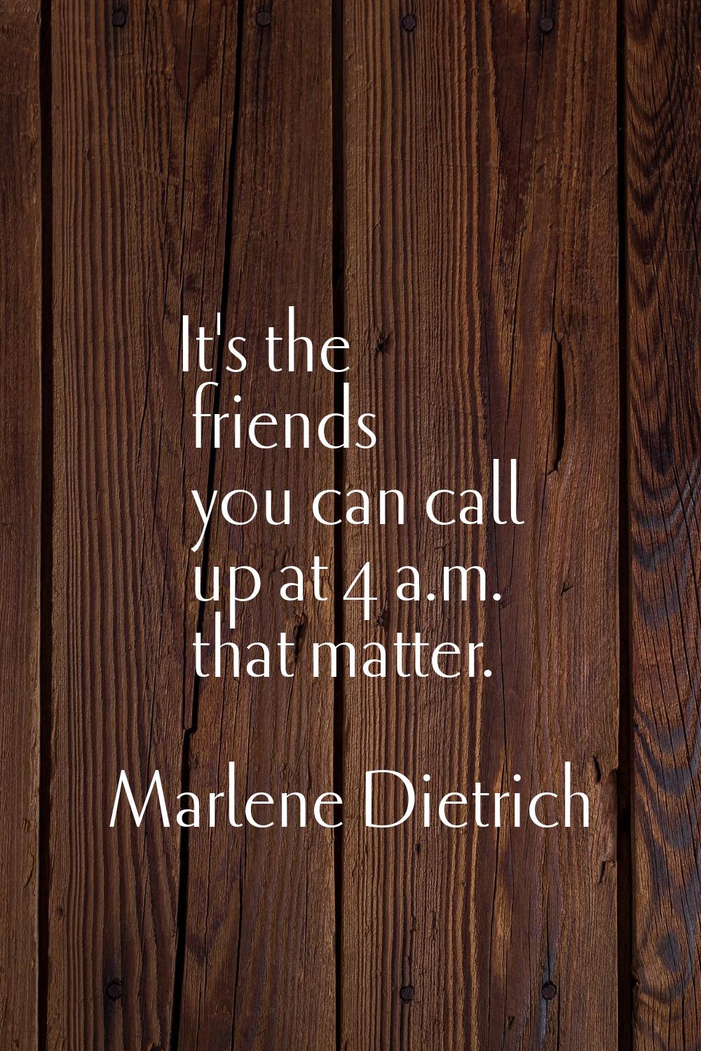 It's the friends you can call up at 4 a.m. that matter.