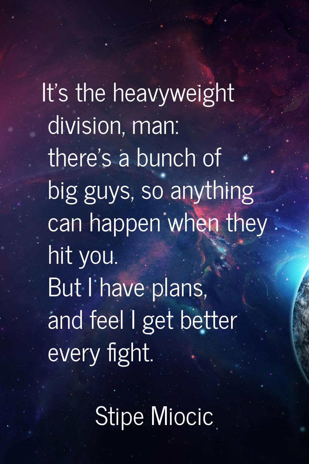 It's the heavyweight division, man: there's a bunch of big guys, so anything can happen when they h