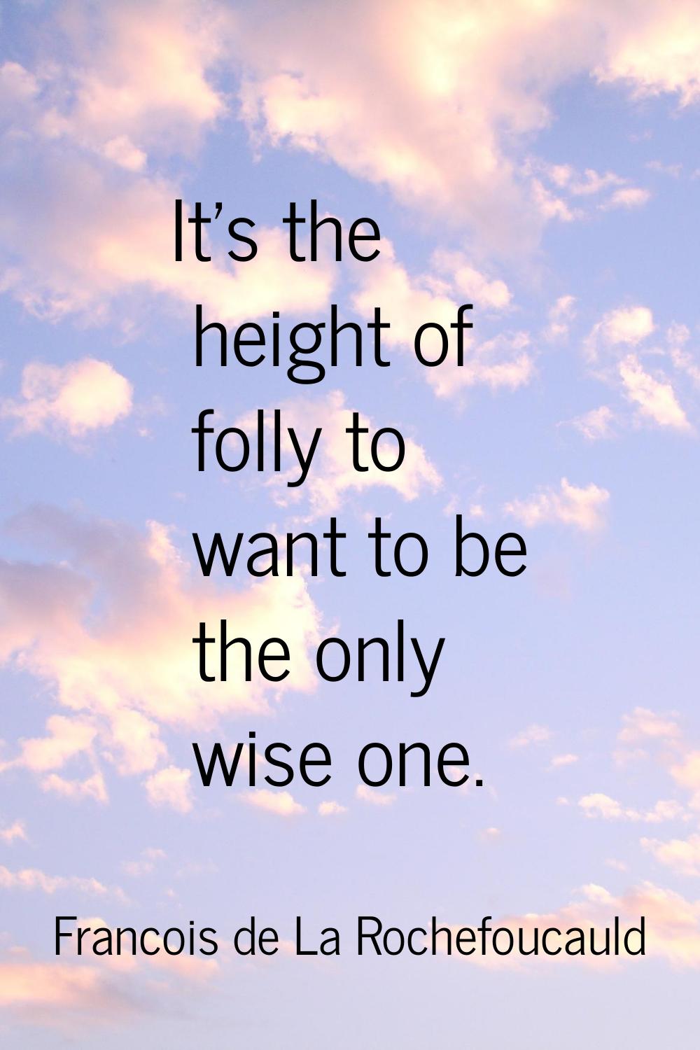 It's the height of folly to want to be the only wise one.