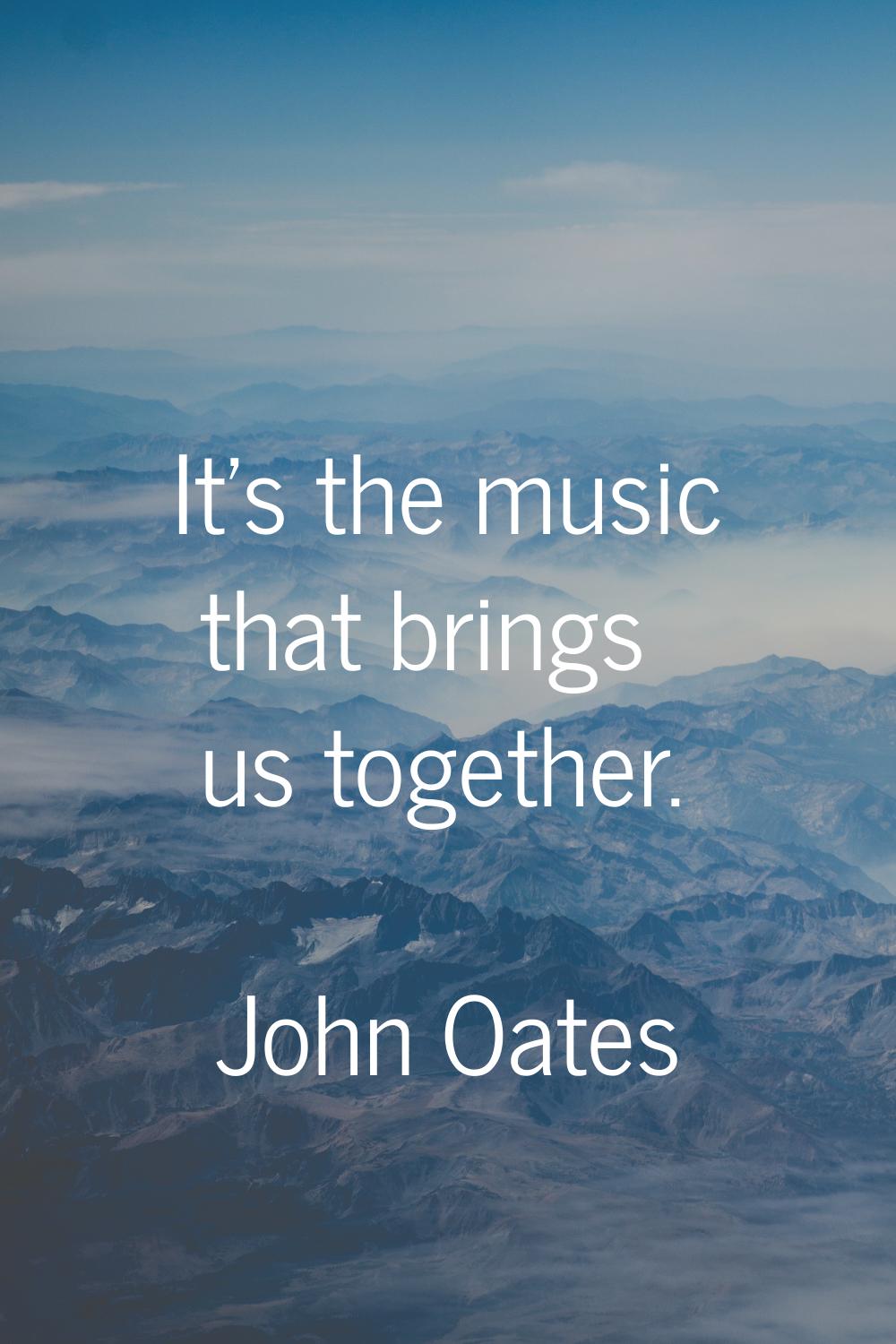 It's the music that brings us together.