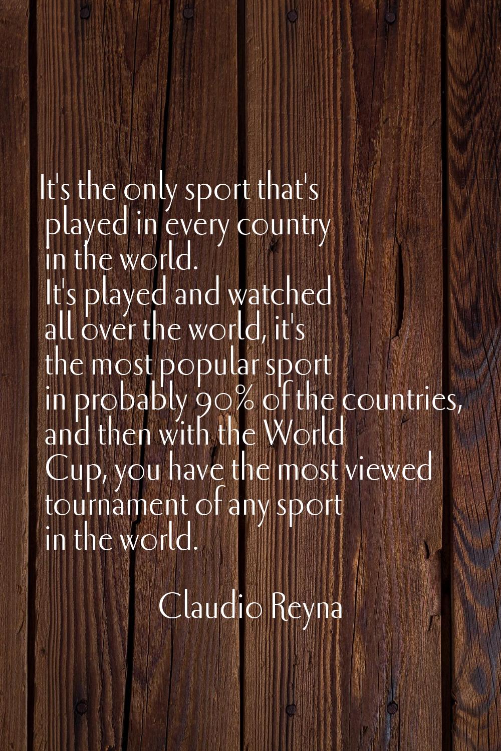It's the only sport that's played in every country in the world. It's played and watched all over t