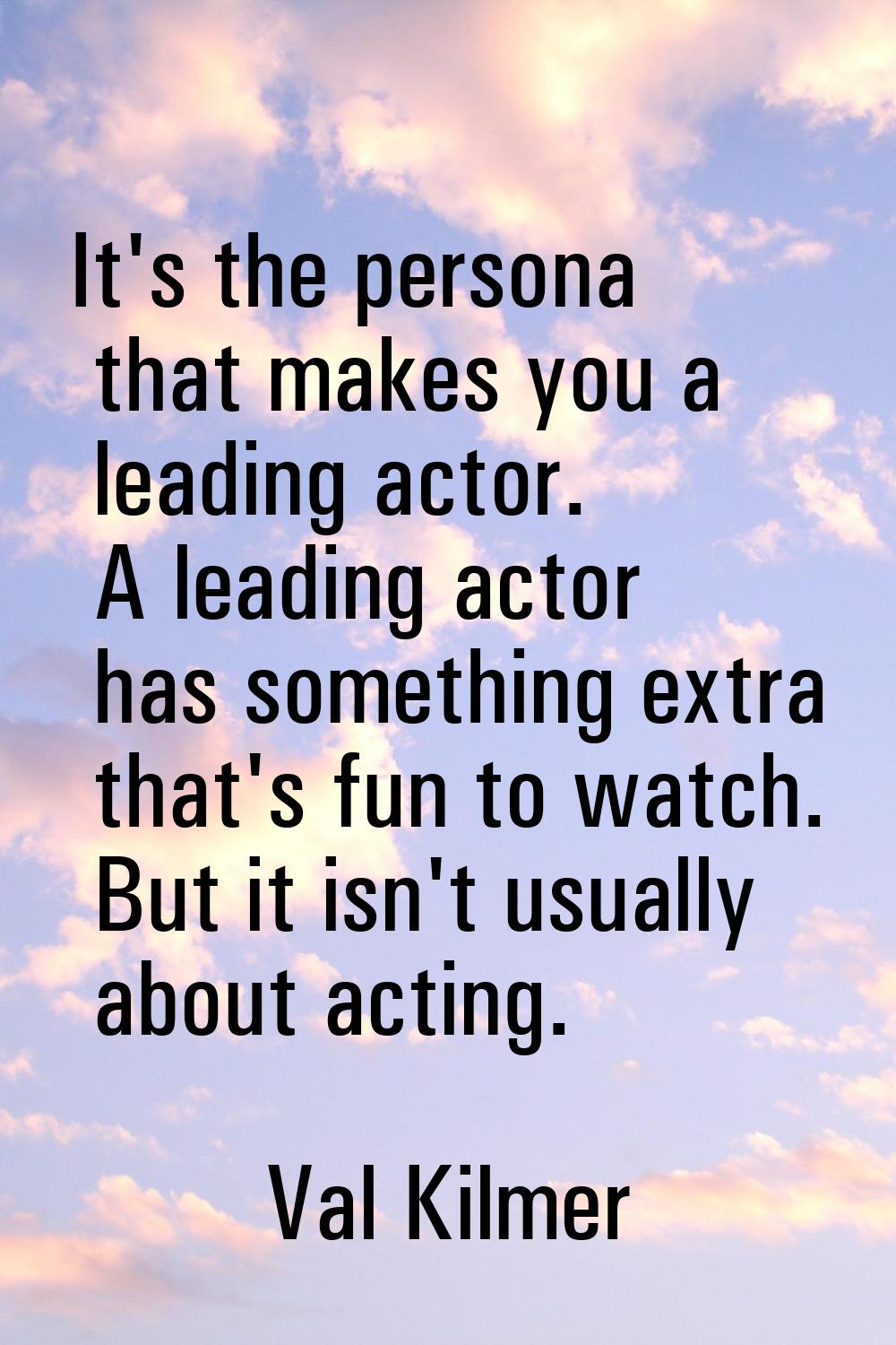 It's the persona that makes you a leading actor. A leading actor has something extra that's fun to 