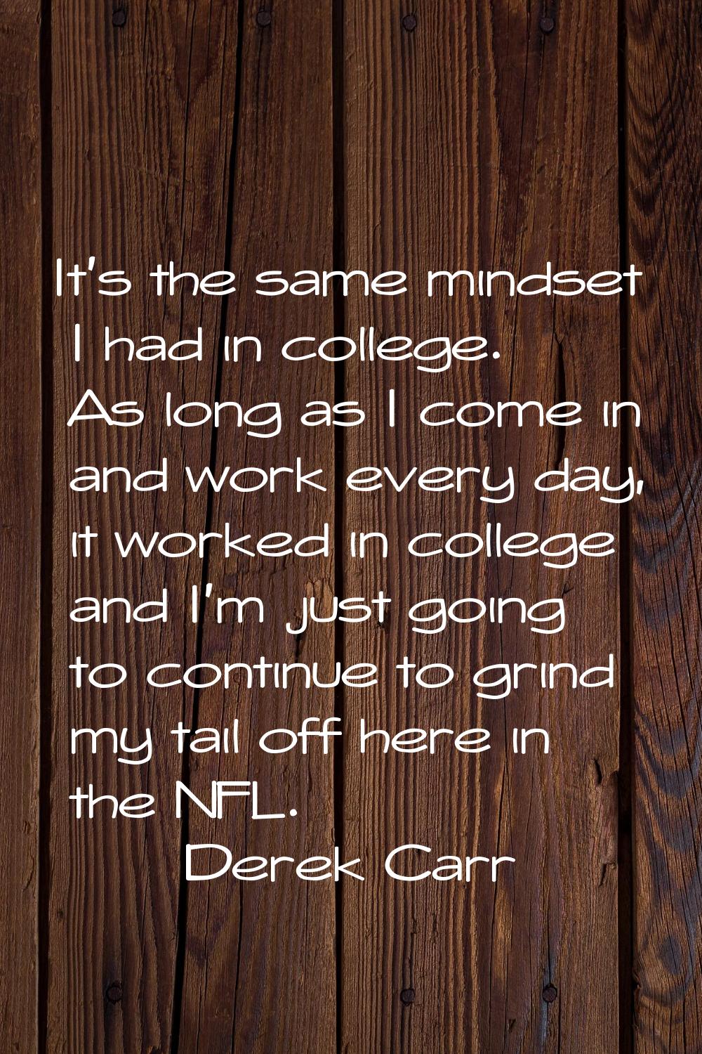 It's the same mindset I had in college. As long as I come in and work every day, it worked in colle