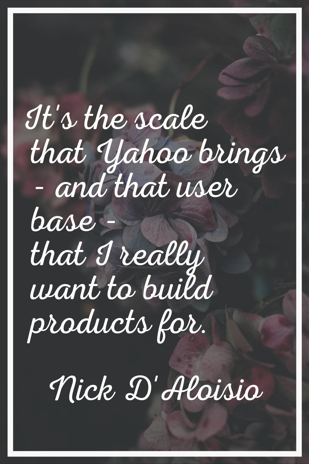 It's the scale that Yahoo brings - and that user base - that I really want to build products for.