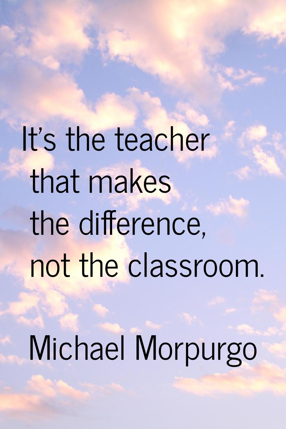 It's the teacher that makes the difference, not the classroom.