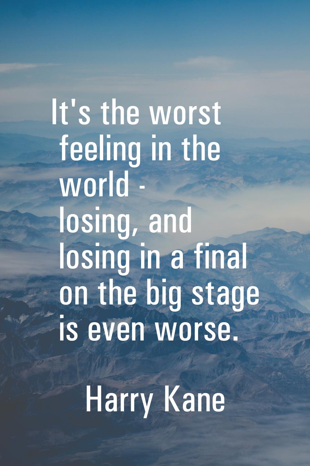 It's the worst feeling in the world - losing, and losing in a final on the big stage is even worse.