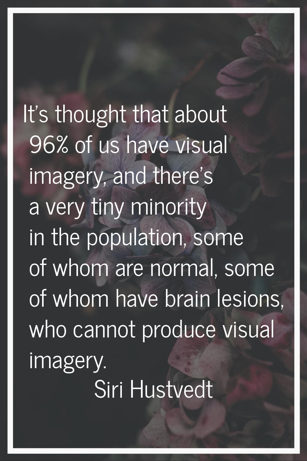 It's thought that about 96% of us have visual imagery, and there's a very tiny minority in the popu