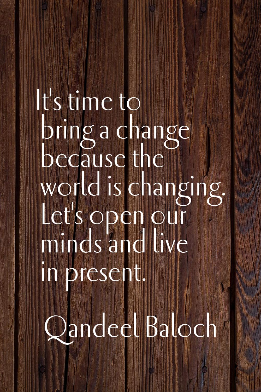 It's time to bring a change because the world is changing. Let's open our minds and live in present