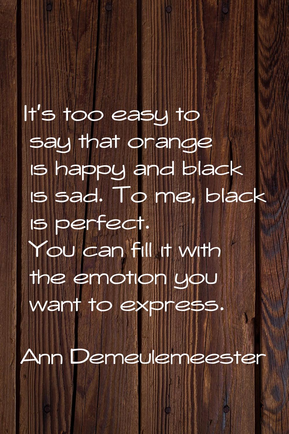 It's too easy to say that orange is happy and black is sad. To me, black is perfect. You can fill i