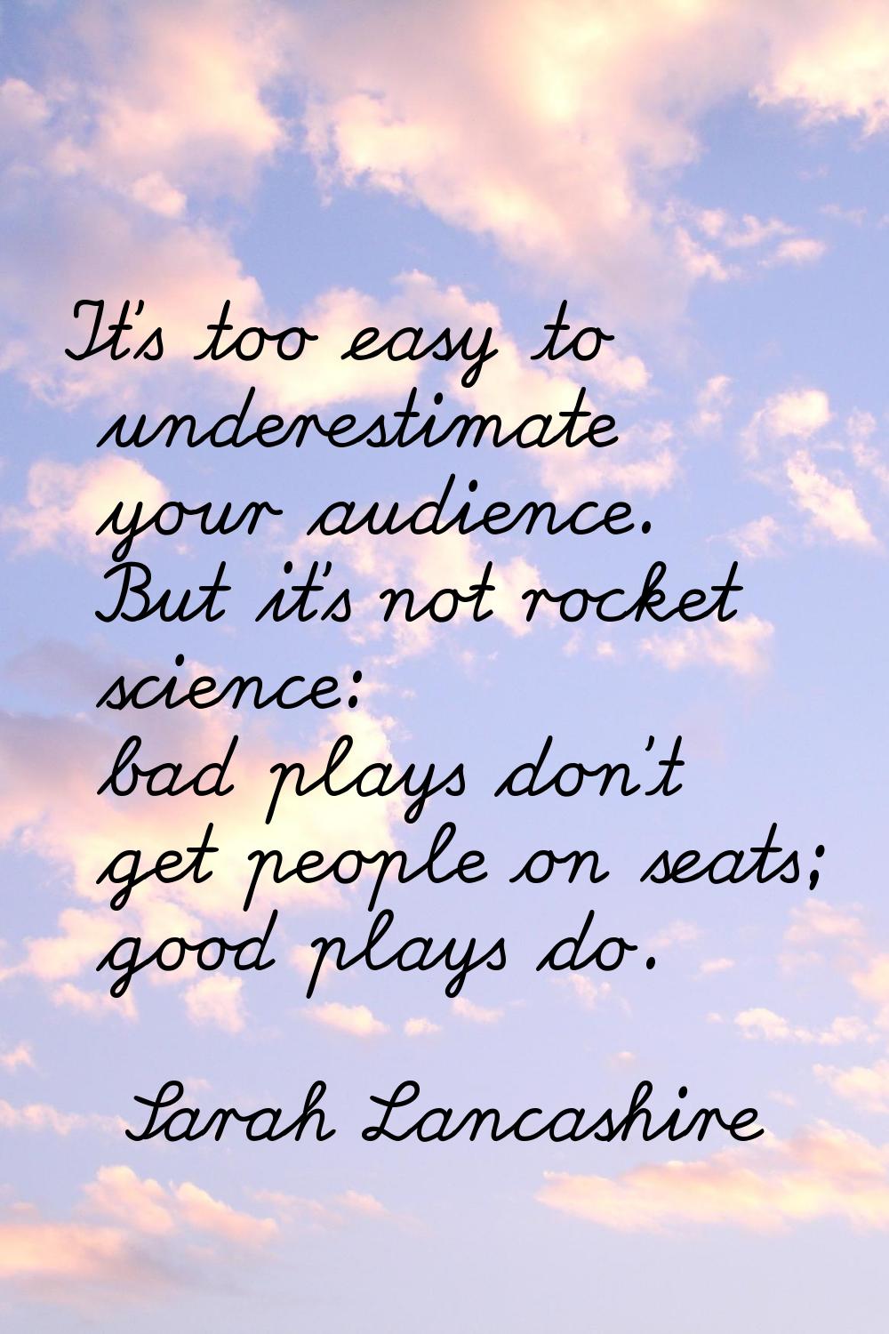 It's too easy to underestimate your audience. But it's not rocket science: bad plays don't get peop