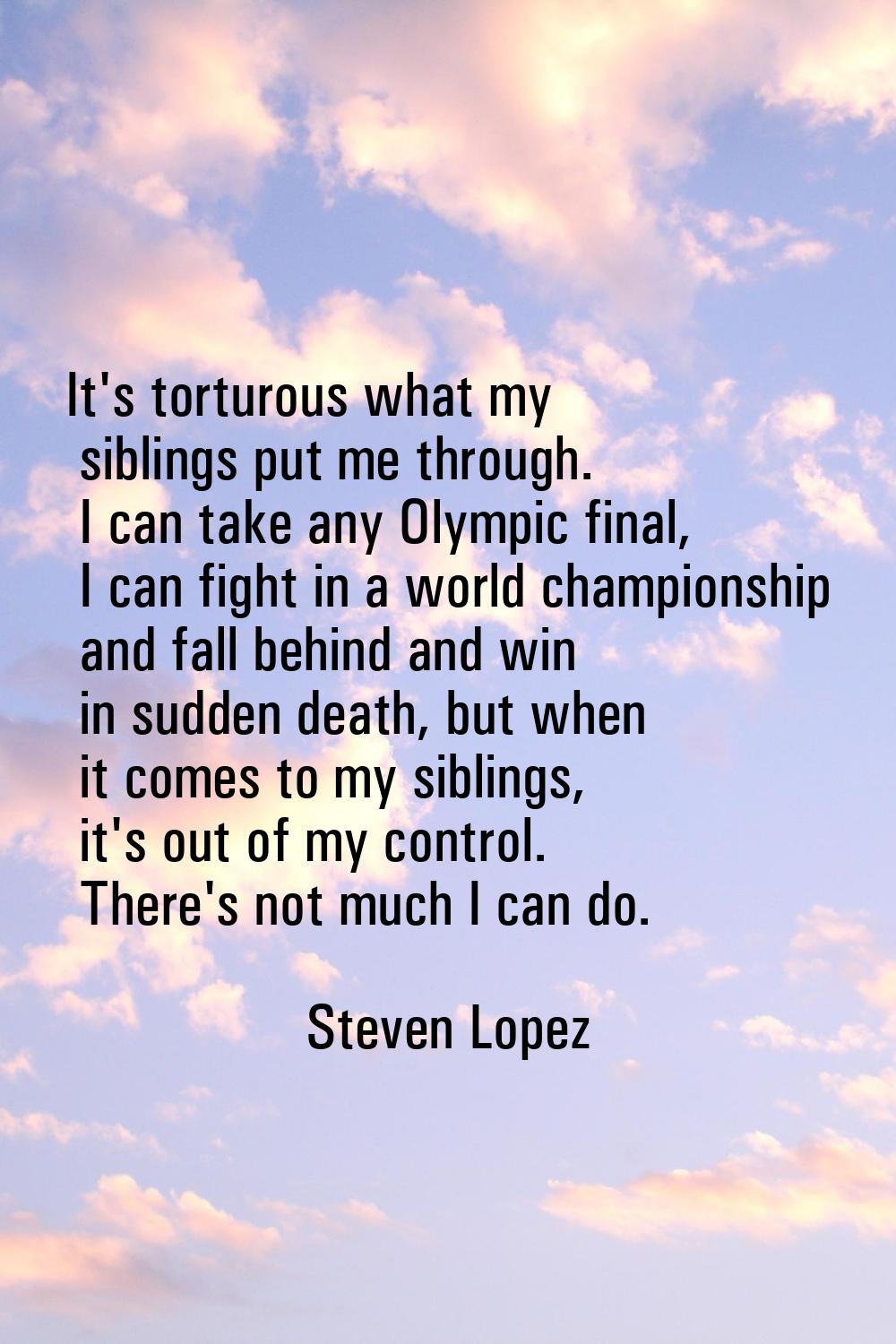It's torturous what my siblings put me through. I can take any Olympic final, I can fight in a worl