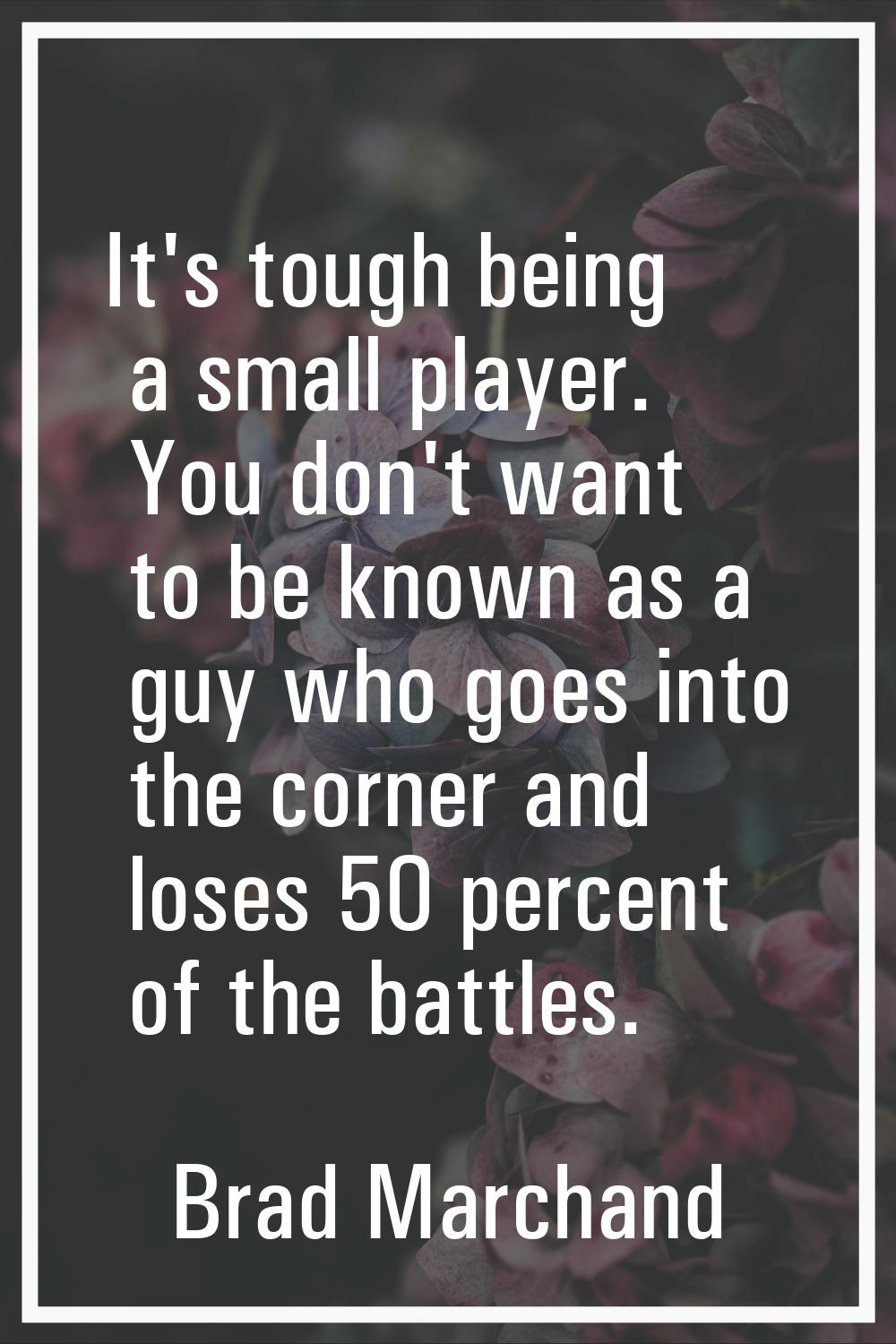 It's tough being a small player. You don't want to be known as a guy who goes into the corner and l