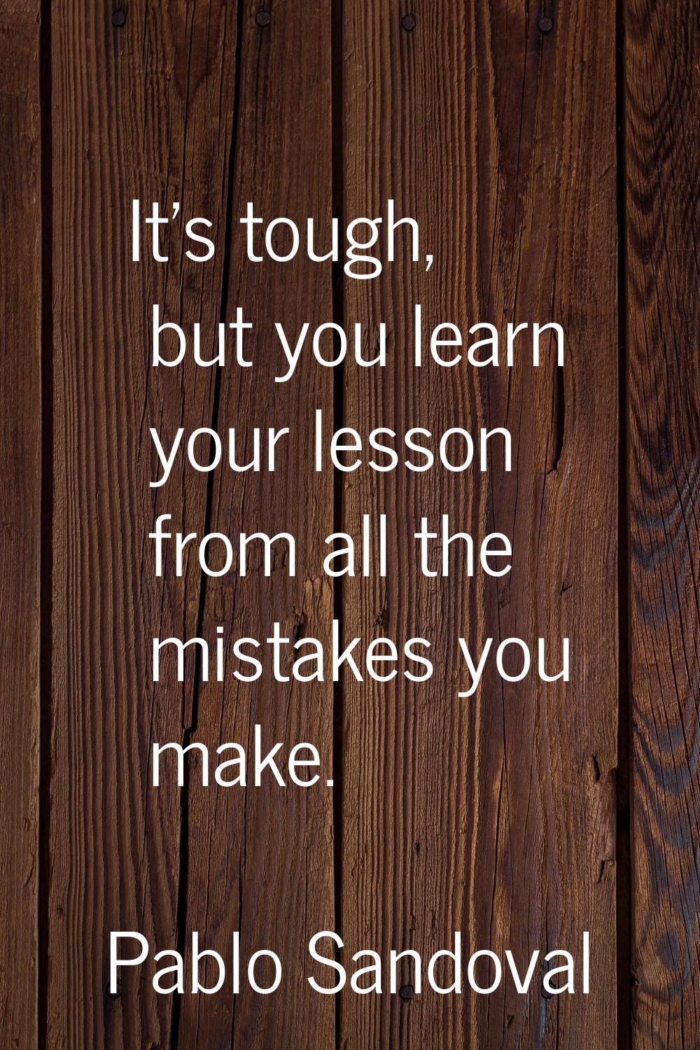 It's tough, but you learn your lesson from all the mistakes you make.
