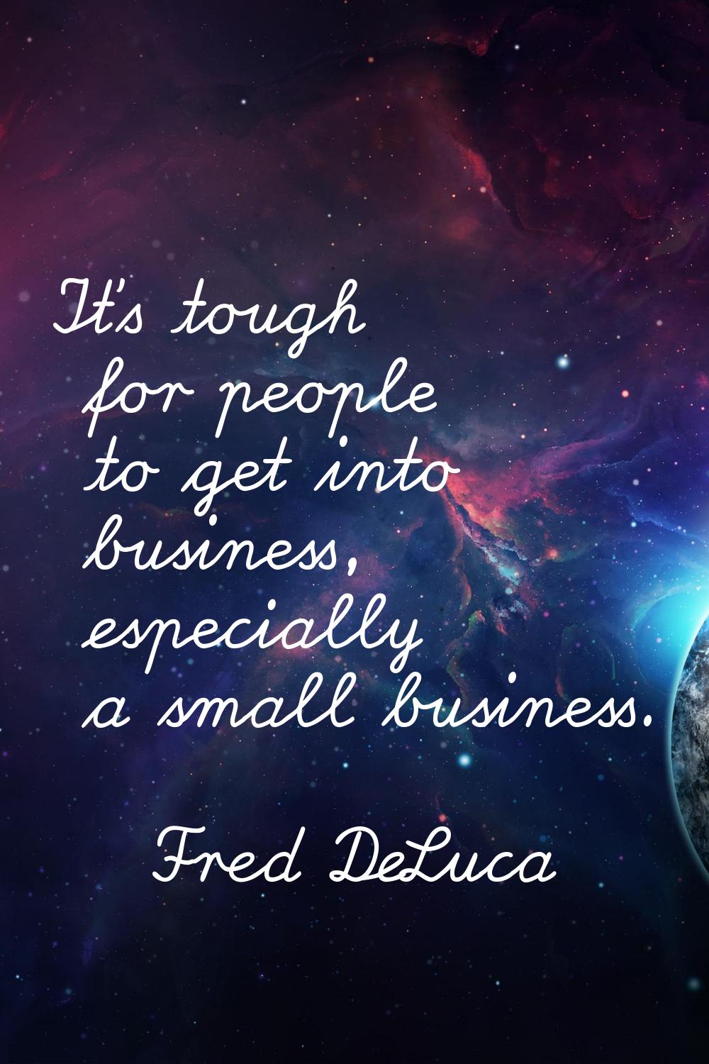 It's tough for people to get into business, especially a small business.