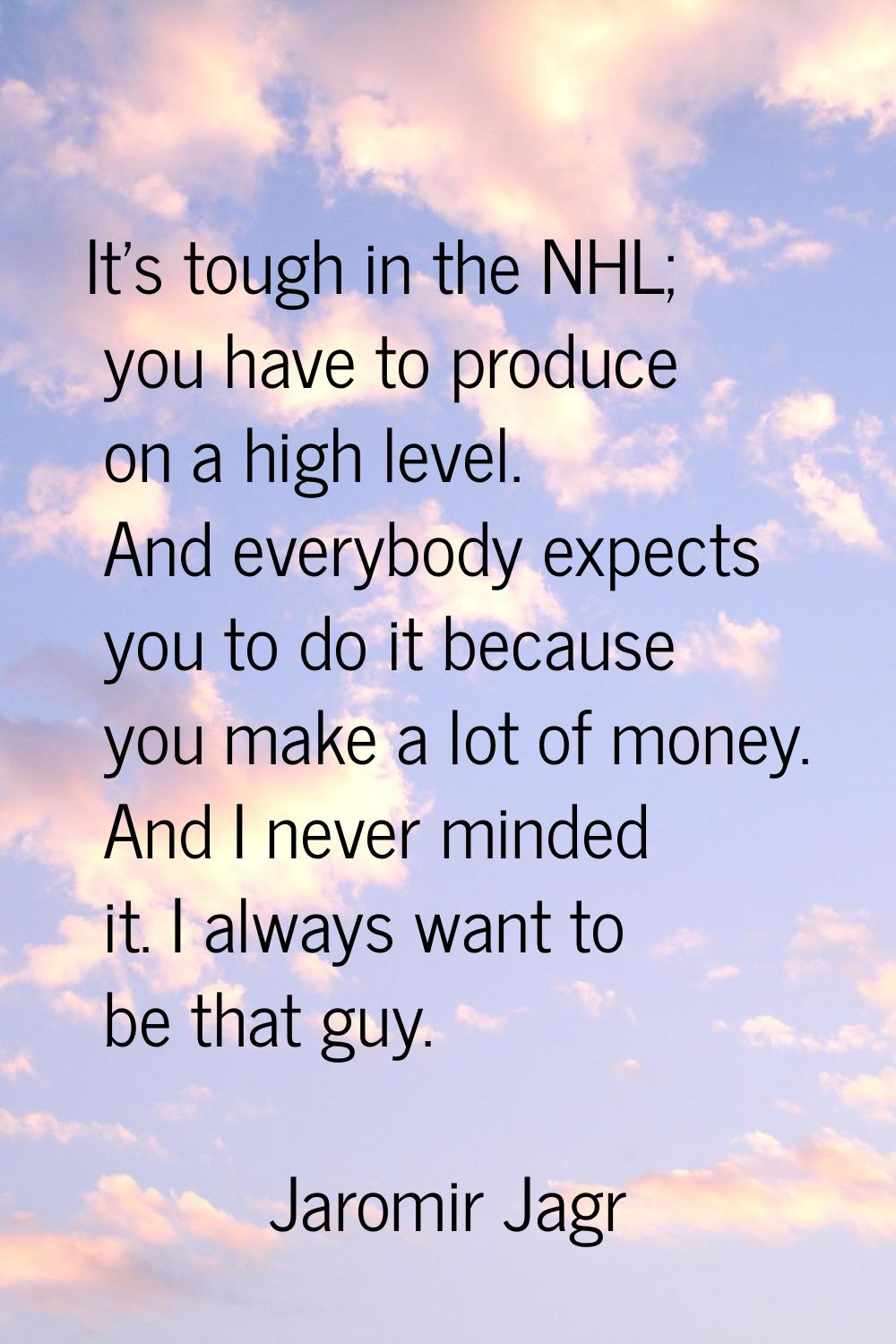 It's tough in the NHL; you have to produce on a high level. And everybody expects you to do it beca