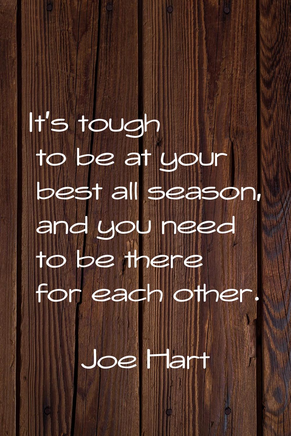 It's tough to be at your best all season, and you need to be there for each other.