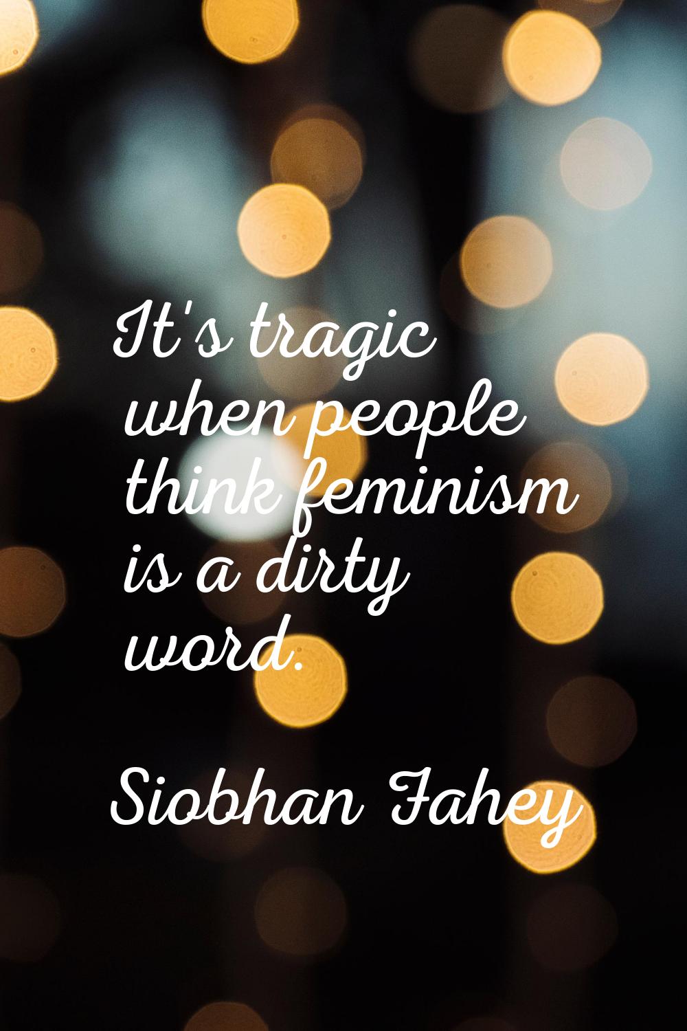 It's tragic when people think feminism is a dirty word.