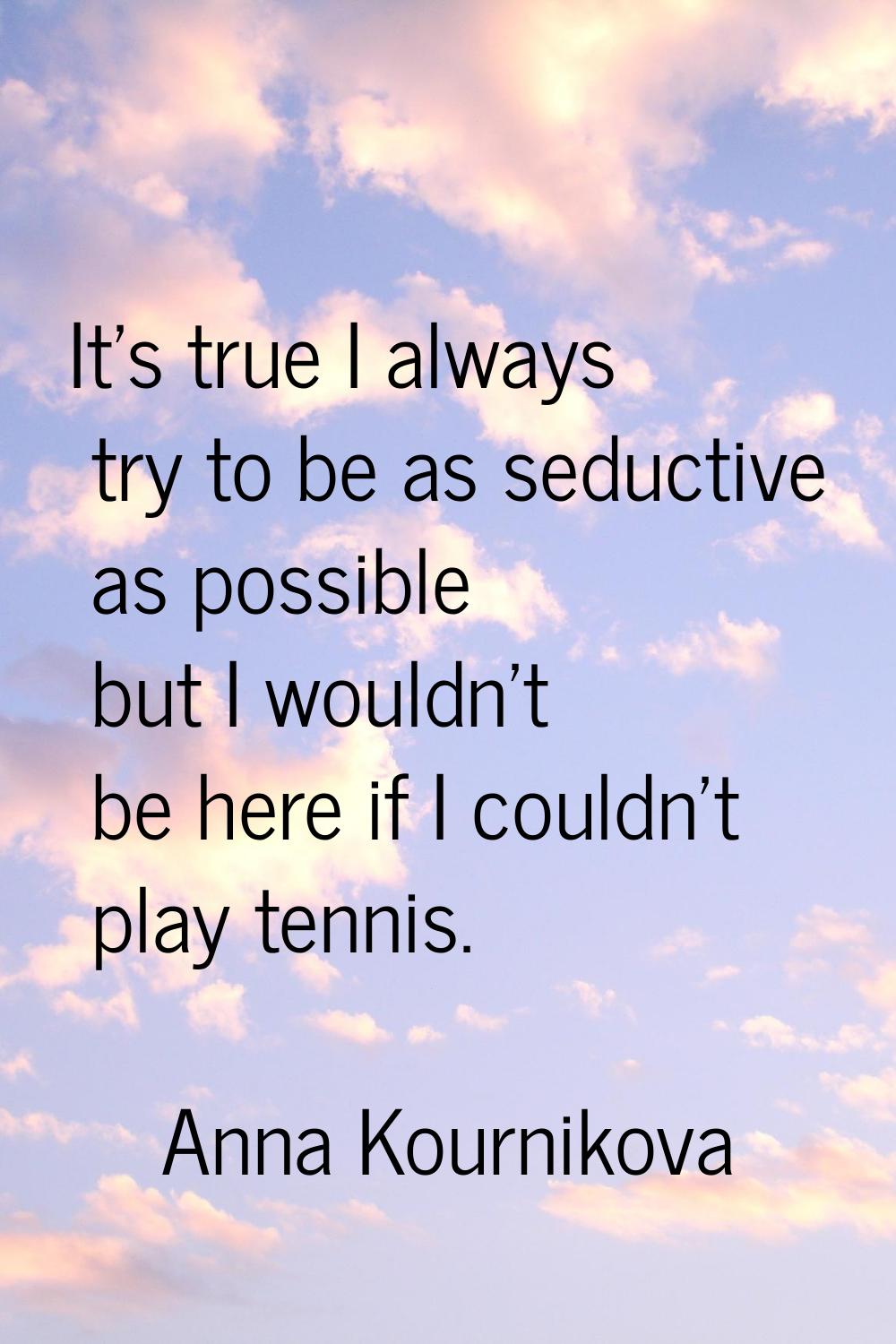 It's true I always try to be as seductive as possible but I wouldn't be here if I couldn't play ten