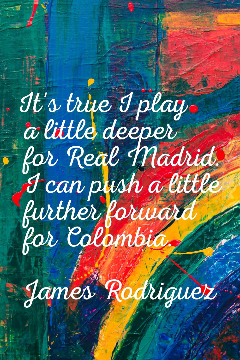 It's true I play a little deeper for Real Madrid. I can push a little further forward for Colombia.