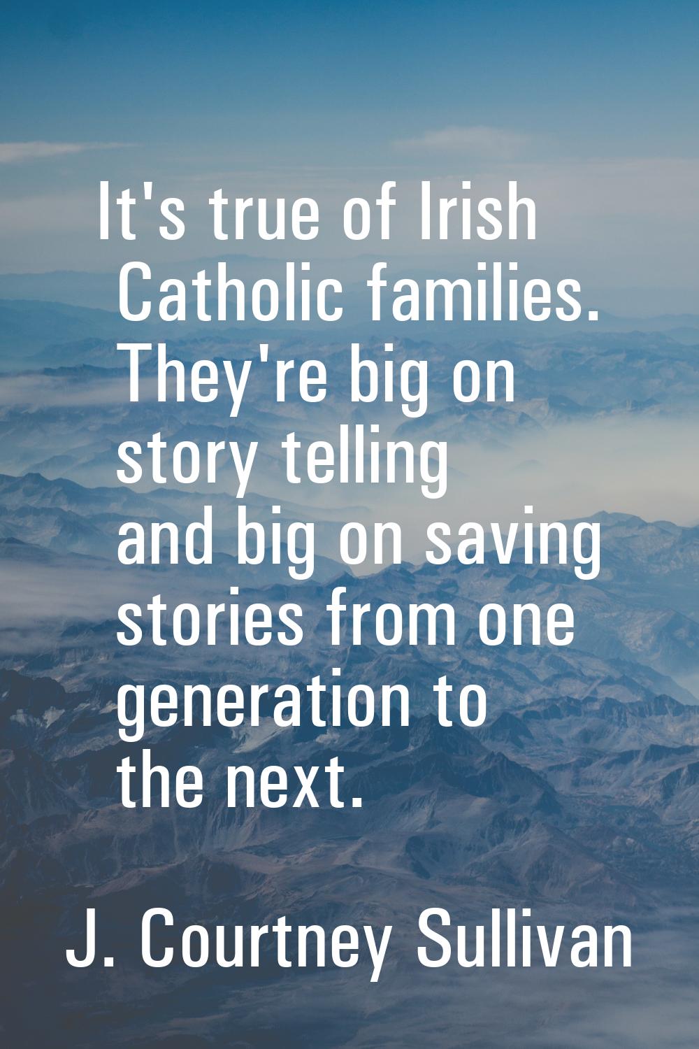 It's true of Irish Catholic families. They're big on story telling and big on saving stories from o