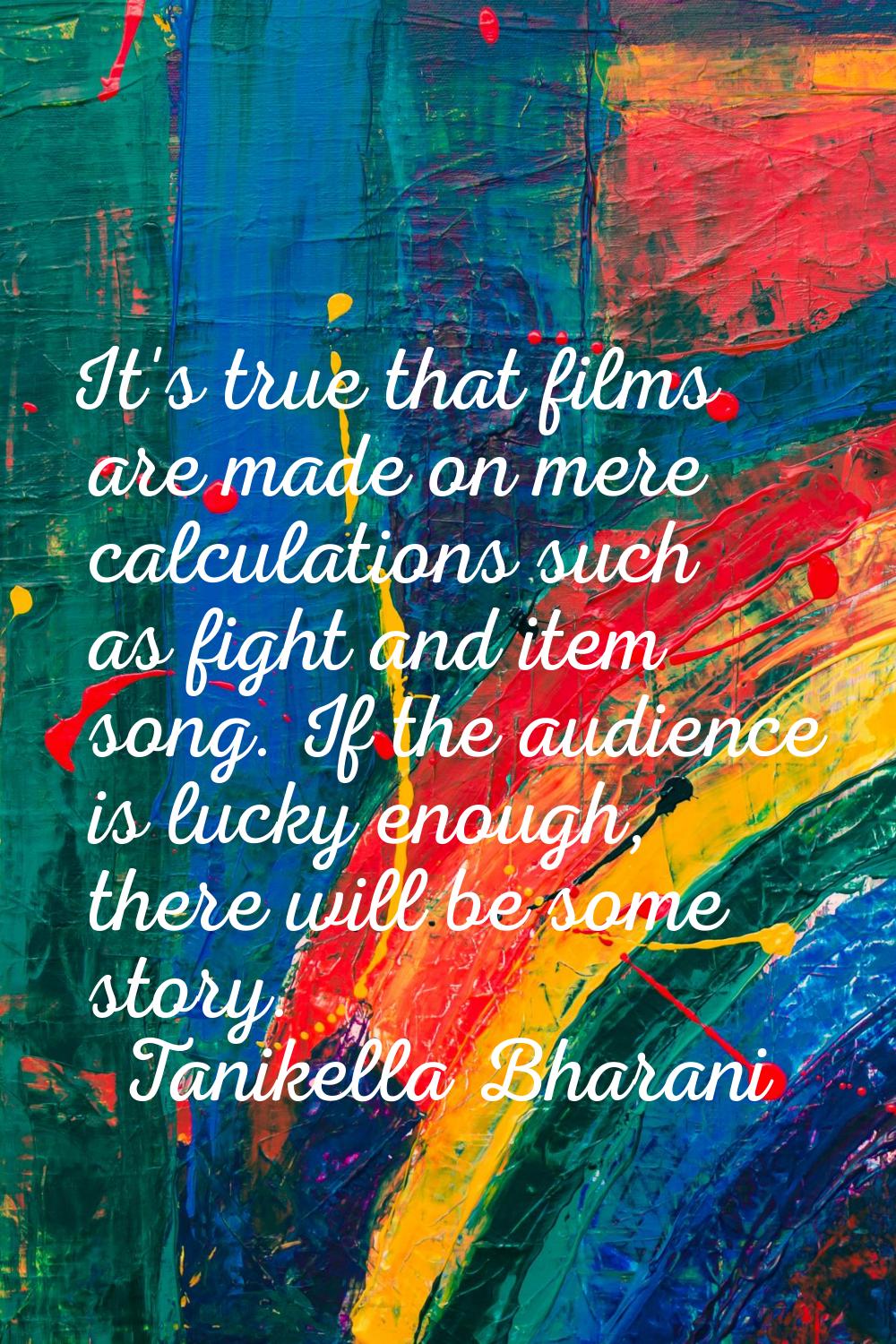 It's true that films are made on mere calculations such as fight and item song. If the audience is 