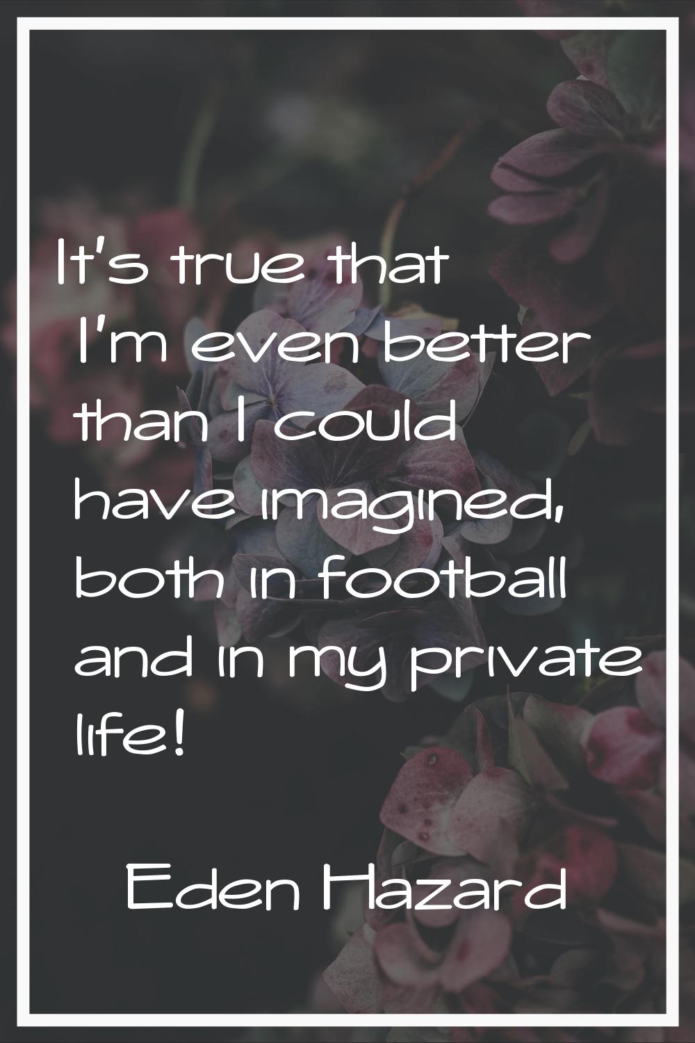 It's true that I'm even better than I could have imagined, both in football and in my private life!