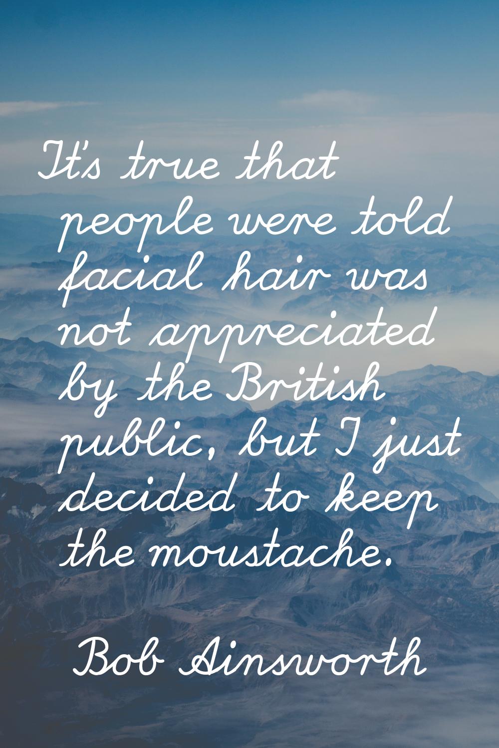 It's true that people were told facial hair was not appreciated by the British public, but I just d