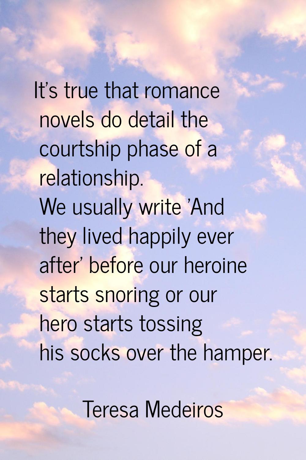 It's true that romance novels do detail the courtship phase of a relationship. We usually write 'An