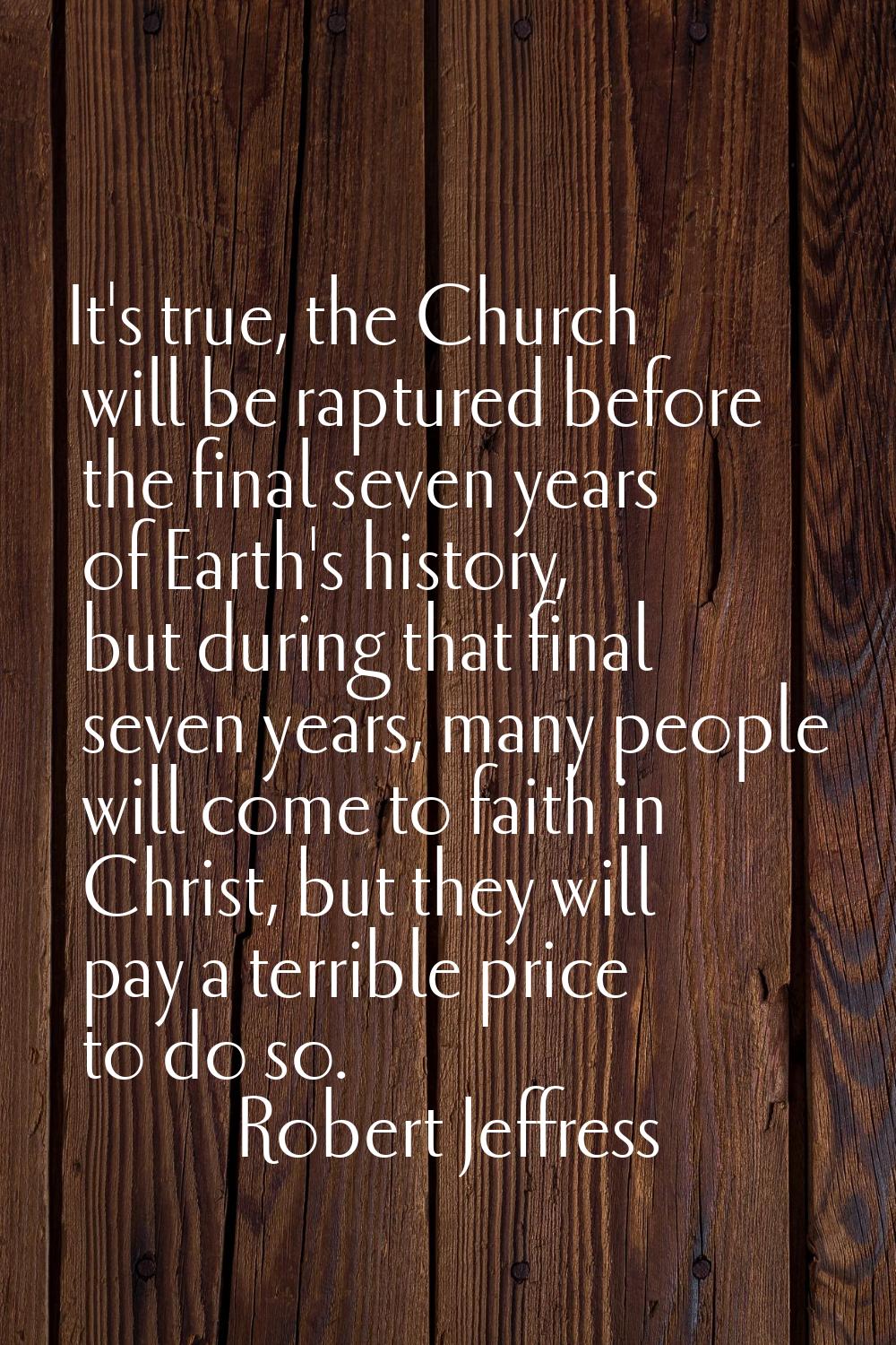 It's true, the Church will be raptured before the final seven years of Earth's history, but during 