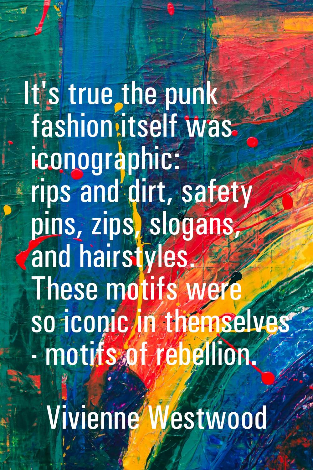 It's true the punk fashion itself was iconographic: rips and dirt, safety pins, zips, slogans, and 