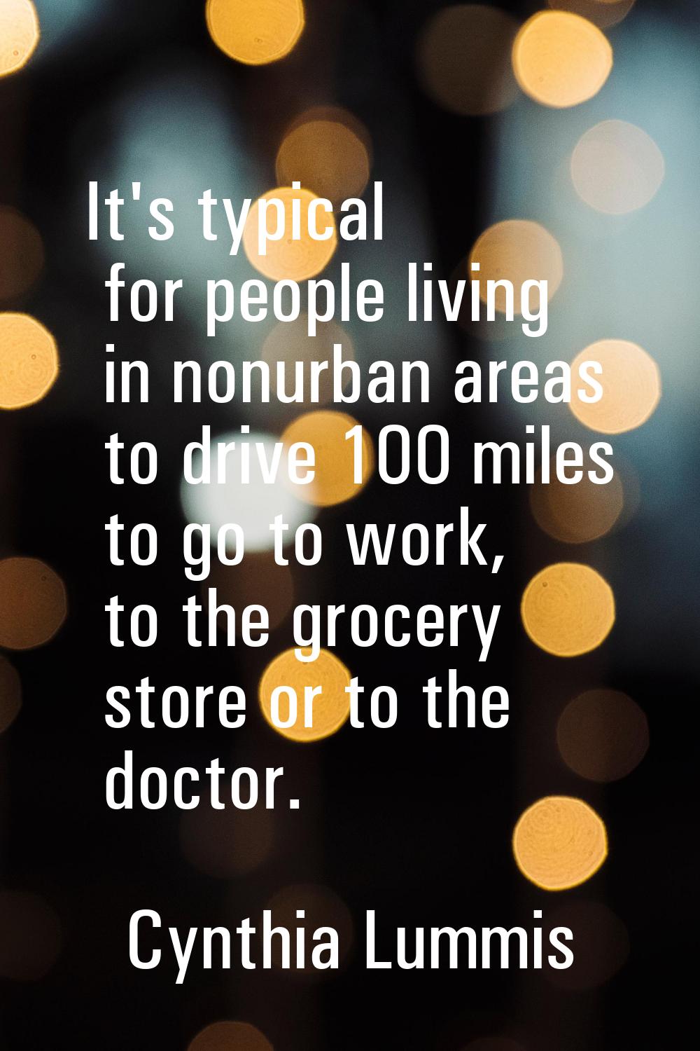 It's typical for people living in nonurban areas to drive 100 miles to go to work, to the grocery s