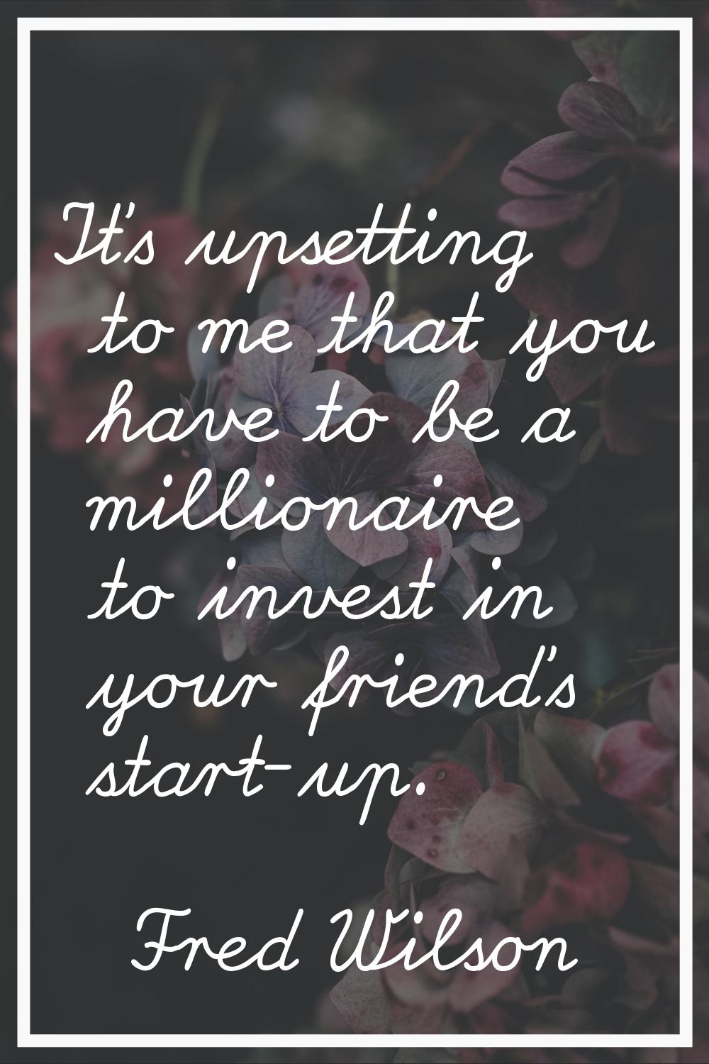 It's upsetting to me that you have to be a millionaire to invest in your friend's start-up.