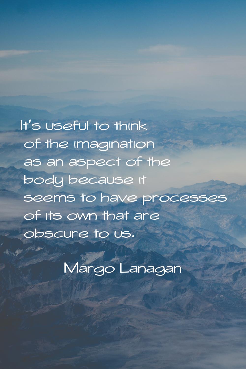 It's useful to think of the imagination as an aspect of the body because it seems to have processes