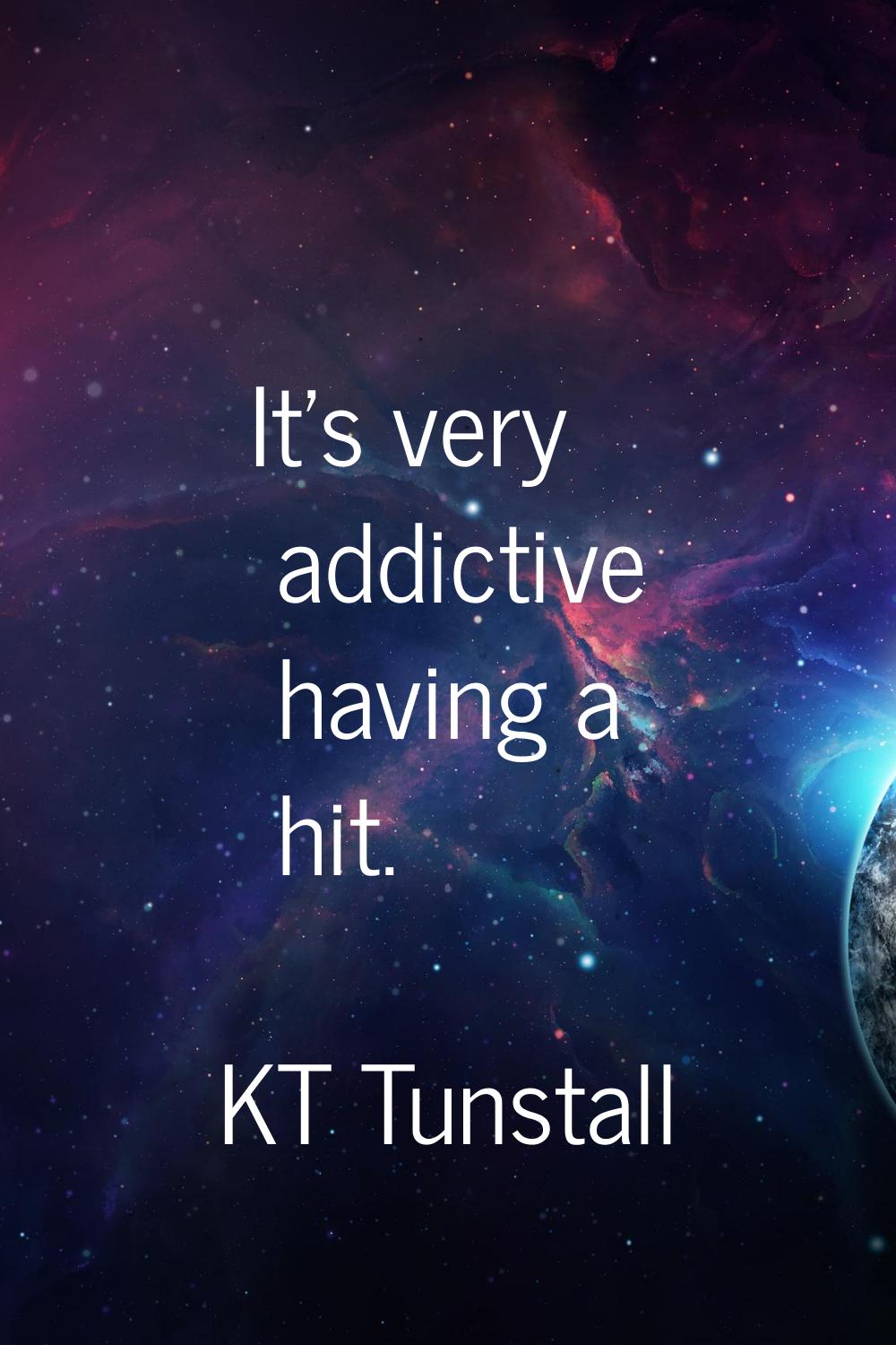 It's very addictive having a hit.