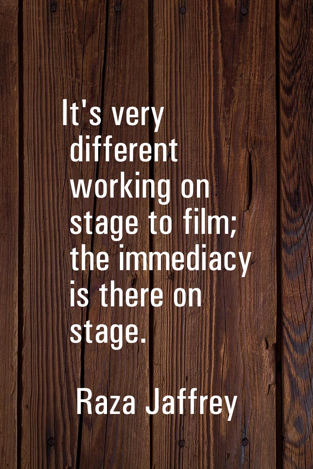 It's very different working on stage to film; the immediacy is there on stage.