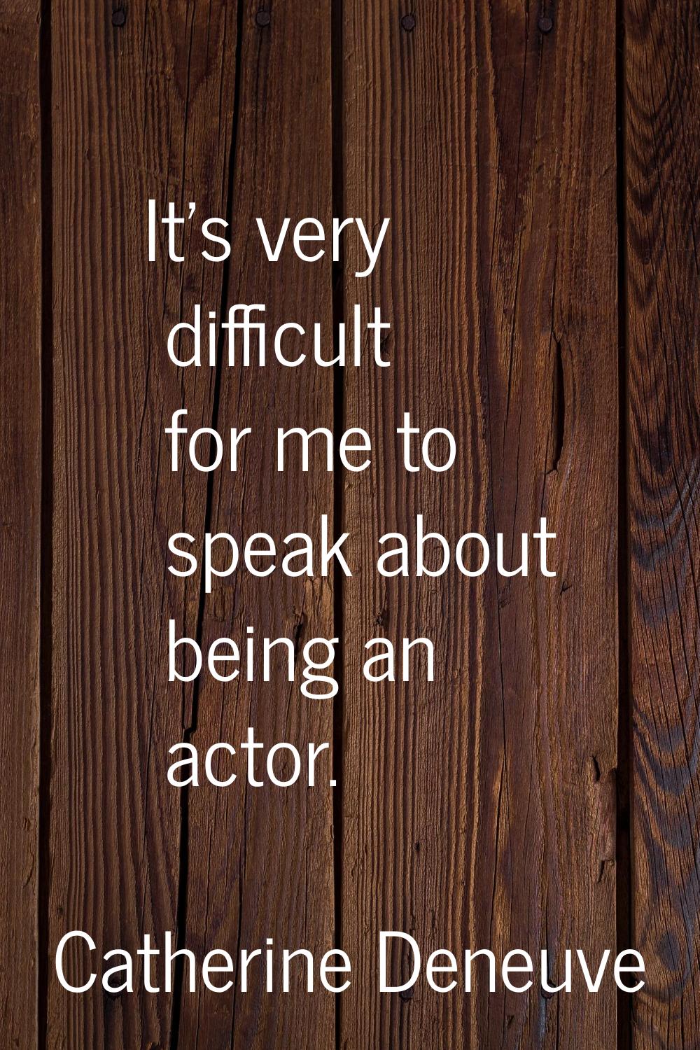 It's very difficult for me to speak about being an actor.
