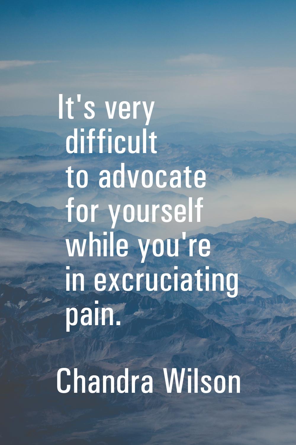 It's very difficult to advocate for yourself while you're in excruciating pain.