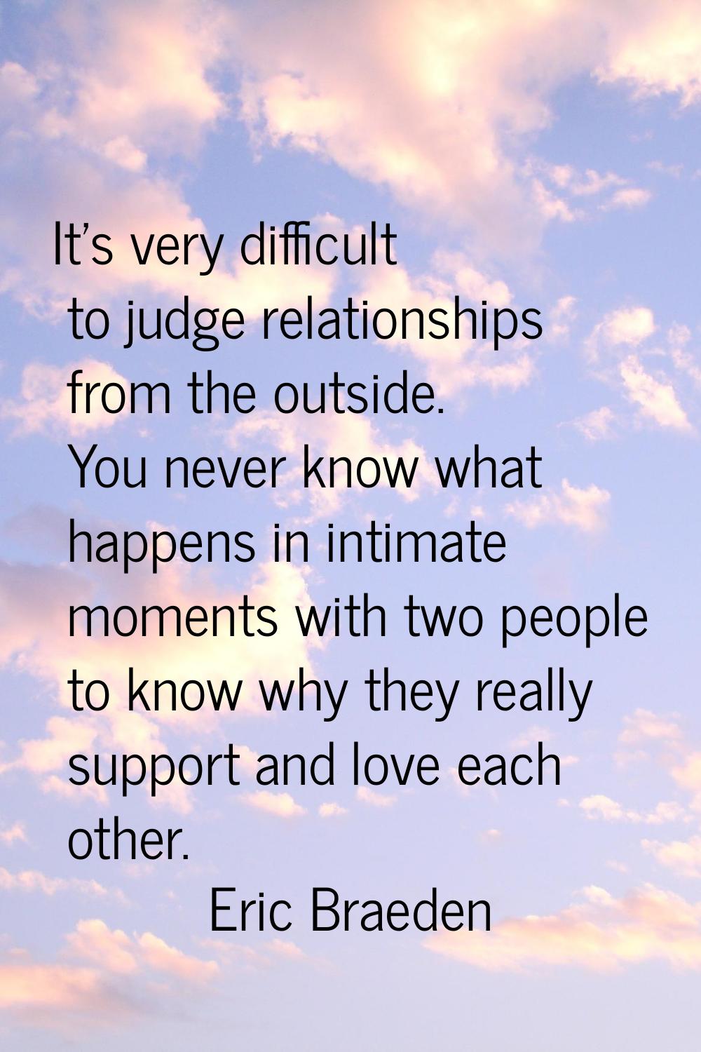 It's very difficult to judge relationships from the outside. You never know what happens in intimat