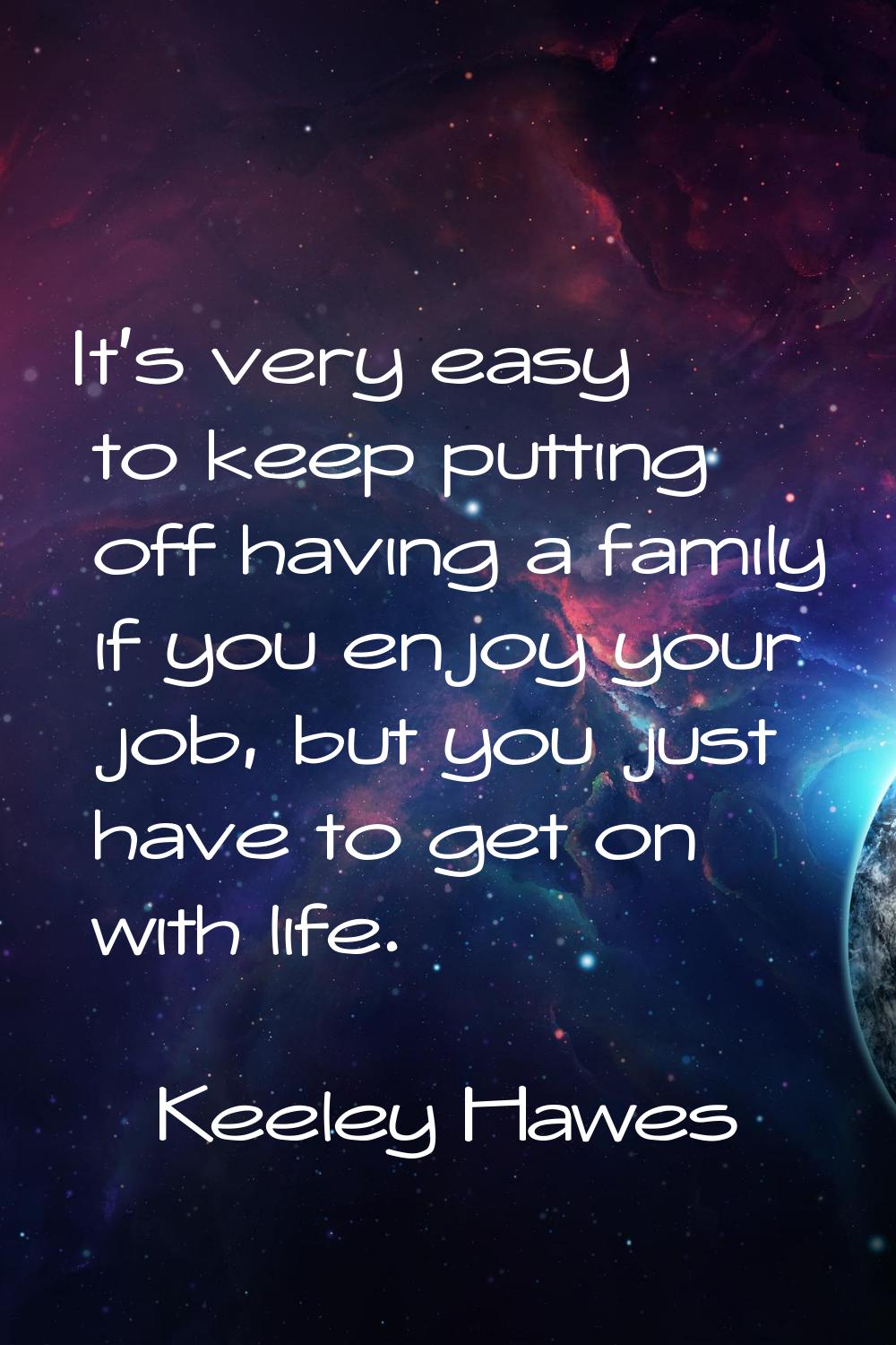 It's very easy to keep putting off having a family if you enjoy your job, but you just have to get 