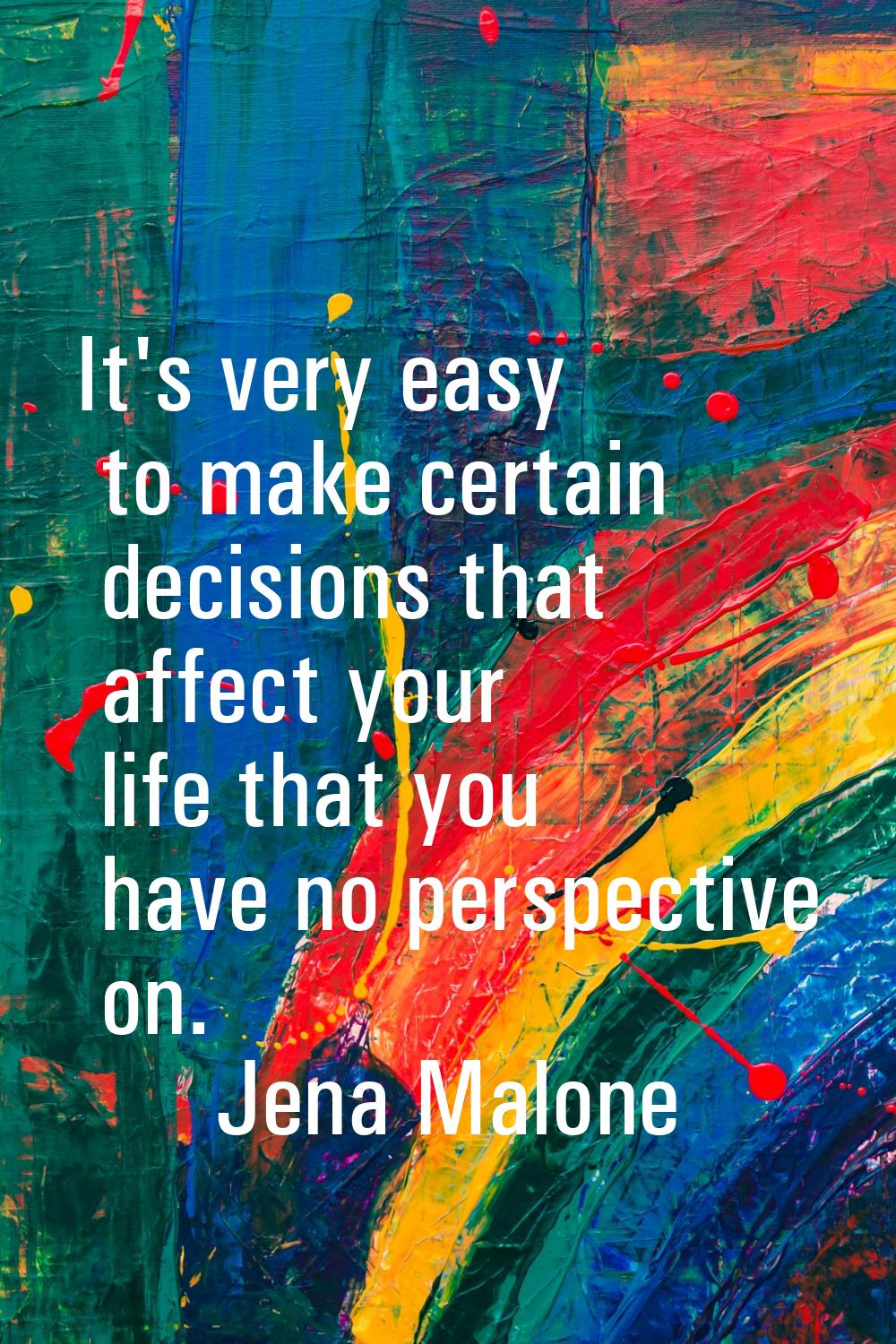 It's very easy to make certain decisions that affect your life that you have no perspective on.