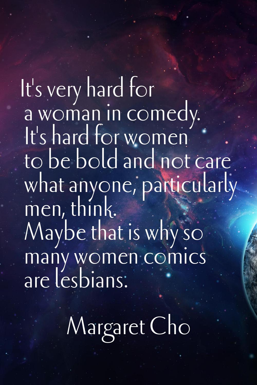 It's very hard for a woman in comedy. It's hard for women to be bold and not care what anyone, part